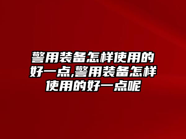 警用裝備怎樣使用的好一點(diǎn),警用裝備怎樣使用的好一點(diǎn)呢