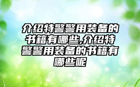 介紹特警警用裝備的書籍有哪些,介紹特警警用裝備的書籍有哪些呢