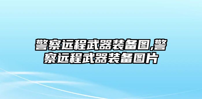 警察遠程武器裝備圖,警察遠程武器裝備圖片