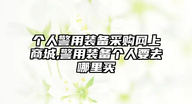 個人警用裝備采購網(wǎng)上商城,警用裝備個人要去哪里買