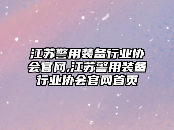 江蘇警用裝備行業(yè)協(xié)會官網(wǎng),江蘇警用裝備行業(yè)協(xié)會官網(wǎng)首頁