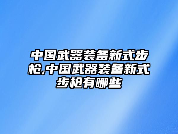 中國武器裝備新式步槍,中國武器裝備新式步槍有哪些