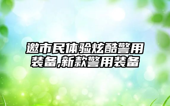 邀市民體驗炫酷警用裝備,新款警用裝備