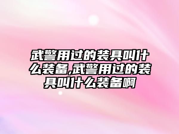 武警用過的裝具叫什么裝備,武警用過的裝具叫什么裝備啊