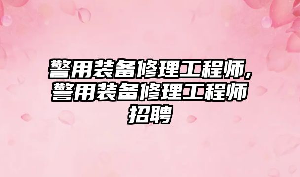 警用裝備修理工程師,警用裝備修理工程師招聘