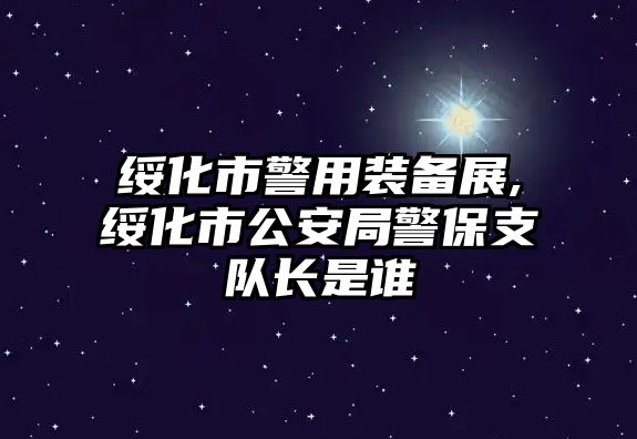 綏化市警用裝備展,綏化市公安局警保支隊長是誰