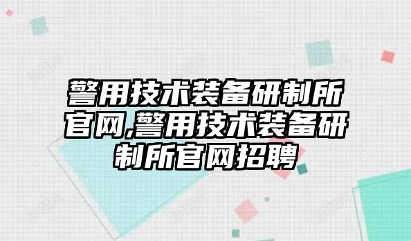 警用技術裝備研制所官網,警用技術裝備研制所官網招聘