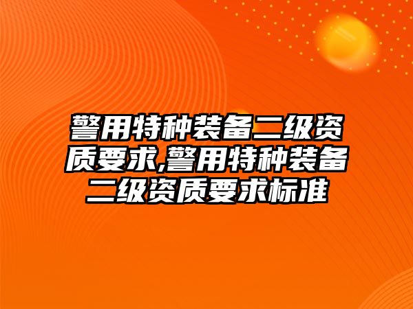 警用特種裝備二級(jí)資質(zhì)要求,警用特種裝備二級(jí)資質(zhì)要求標(biāo)準(zhǔn)