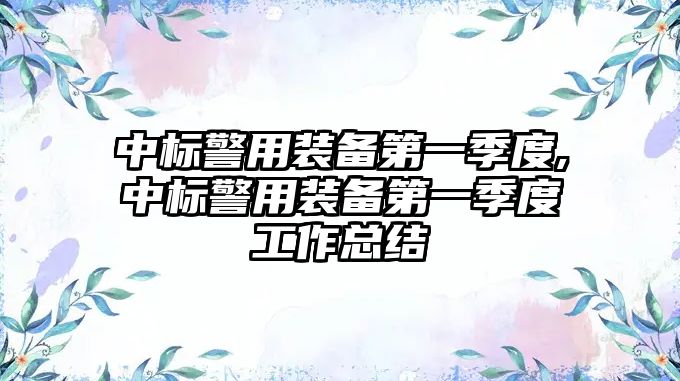 中標警用裝備第一季度,中標警用裝備第一季度工作總結