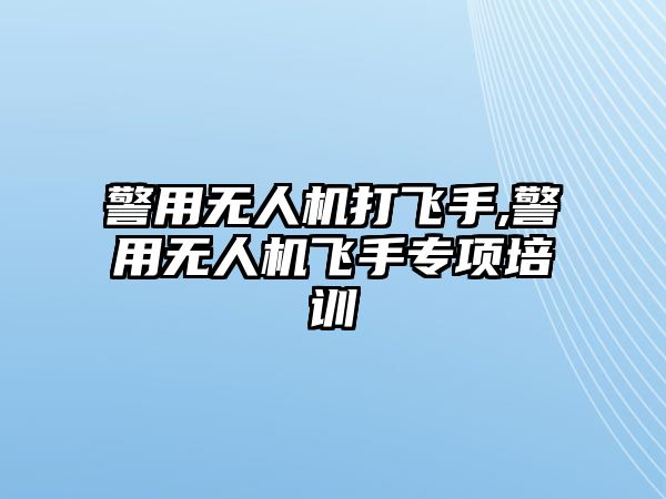 警用無人機(jī)打飛手,警用無人機(jī)飛手專項(xiàng)培訓(xùn)