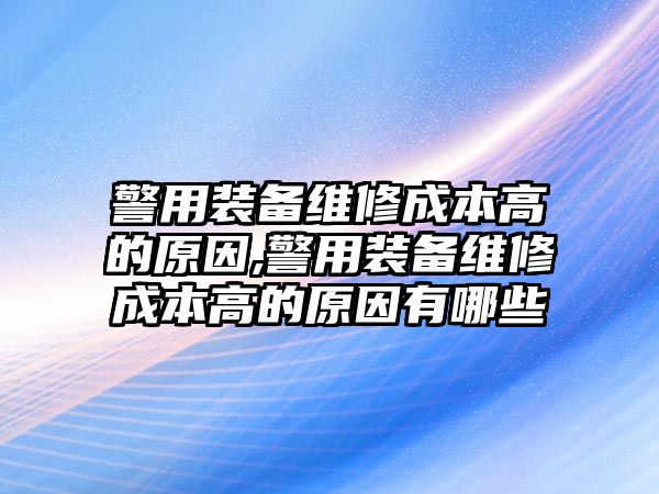 警用裝備維修成本高的原因,警用裝備維修成本高的原因有哪些