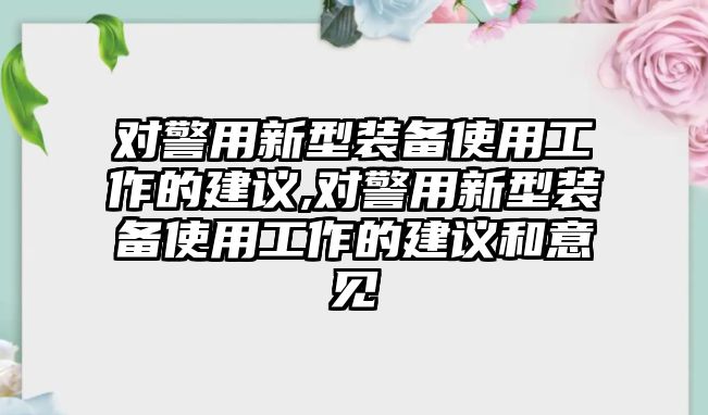 對警用新型裝備使用工作的建議,對警用新型裝備使用工作的建議和意見