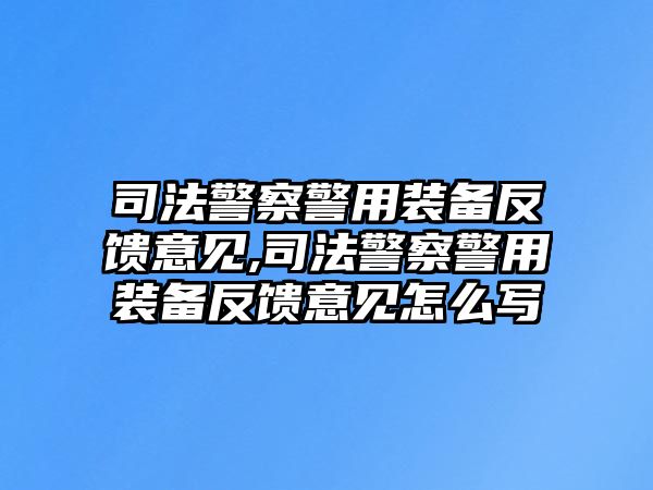 司法警察警用裝備反饋意見,司法警察警用裝備反饋意見怎么寫