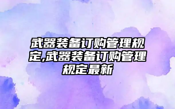 武器裝備訂購(gòu)管理規(guī)定,武器裝備訂購(gòu)管理規(guī)定最新