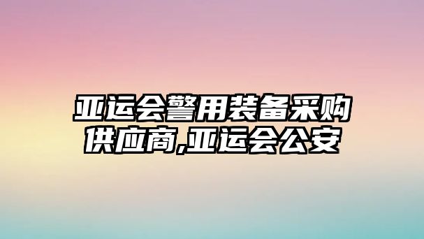 亞運會警用裝備采購供應(yīng)商,亞運會公安