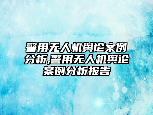 警用無人機輿論案例分析,警用無人機輿論案例分析報告