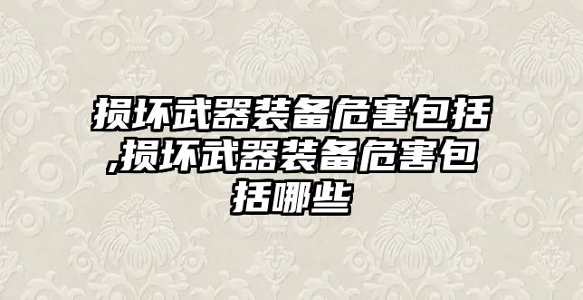 損壞武器裝備危害包括,損壞武器裝備危害包括哪些