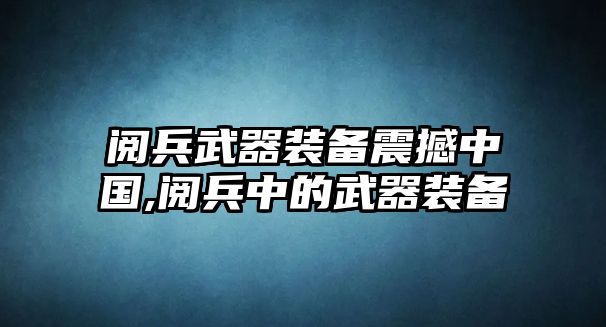 閱兵武器裝備震撼中國,閱兵中的武器裝備