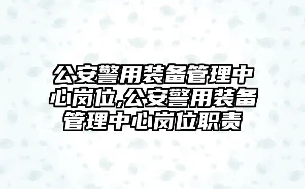 公安警用裝備管理中心崗位,公安警用裝備管理中心崗位職責