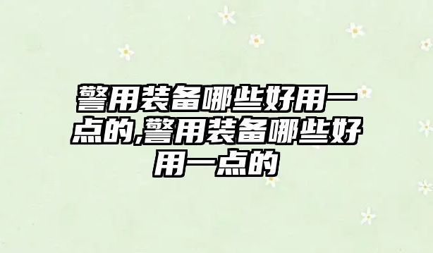 警用裝備哪些好用一點的,警用裝備哪些好用一點的