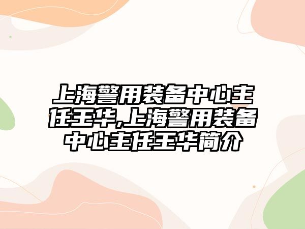 上海警用裝備中心主任王華,上海警用裝備中心主任王華簡(jiǎn)介