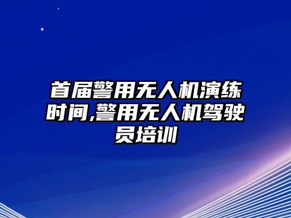 首屆警用無人機演練時間,警用無人機駕駛員培訓(xùn)