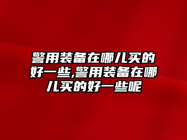 警用裝備在哪兒買的好一些,警用裝備在哪兒買的好一些呢