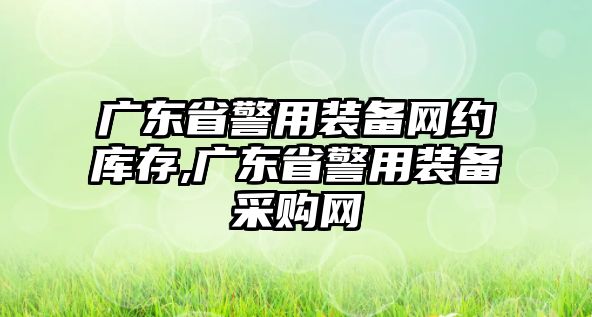 廣東省警用裝備網約庫存,廣東省警用裝備采購網