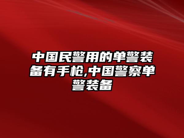 中國民警用的單警裝備有手槍,中國警察單警裝備