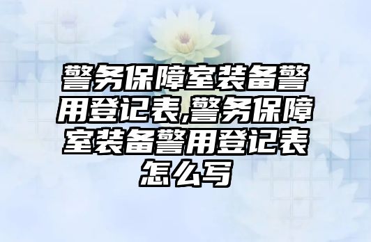 警務保障室裝備警用登記表,警務保障室裝備警用登記表怎么寫