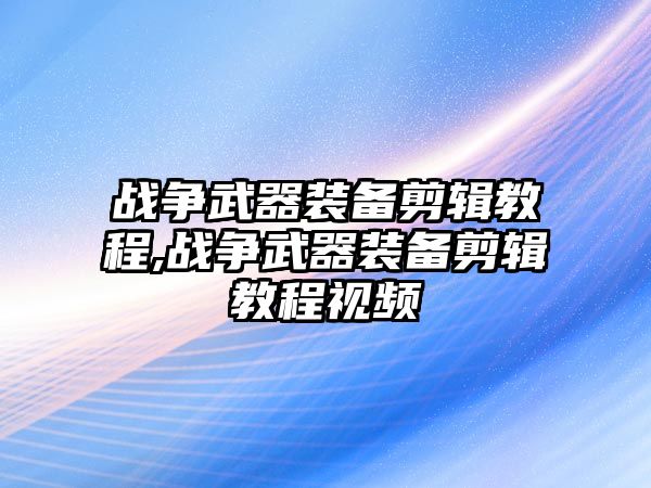 戰爭武器裝備剪輯教程,戰爭武器裝備剪輯教程視頻