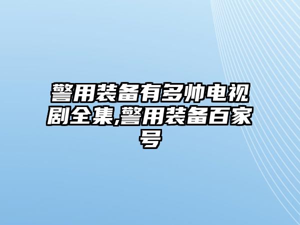 警用裝備有多帥電視劇全集,警用裝備百家號(hào)