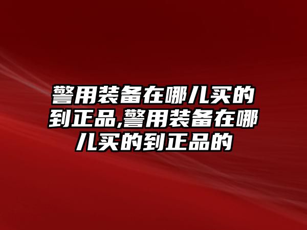 警用裝備在哪兒買的到正品,警用裝備在哪兒買的到正品的