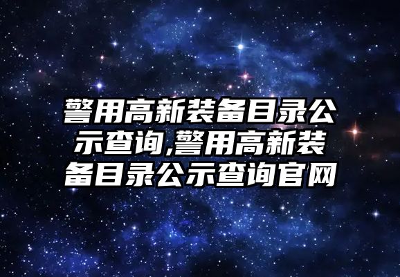 警用高新裝備目錄公示查詢,警用高新裝備目錄公示查詢官網