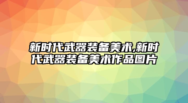 新時(shí)代武器裝備美術(shù),新時(shí)代武器裝備美術(shù)作品圖片