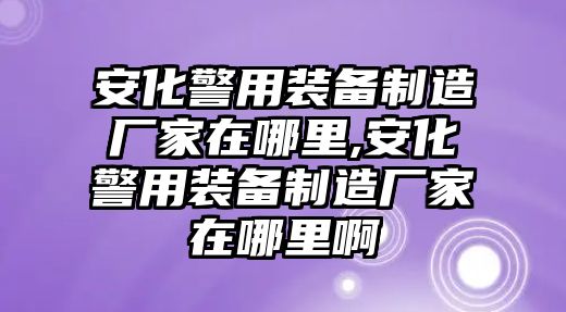 安化警用裝備制造廠家在哪里,安化警用裝備制造廠家在哪里啊