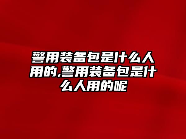 警用裝備包是什么人用的,警用裝備包是什么人用的呢