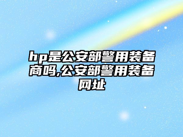 hp是公安部警用裝備商嗎,公安部警用裝備網址