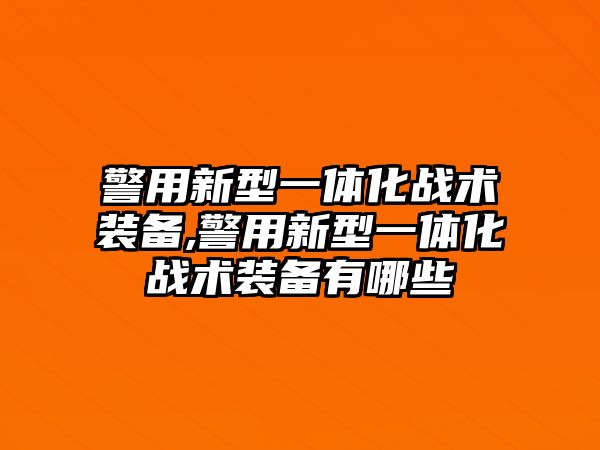 警用新型一體化戰術裝備,警用新型一體化戰術裝備有哪些