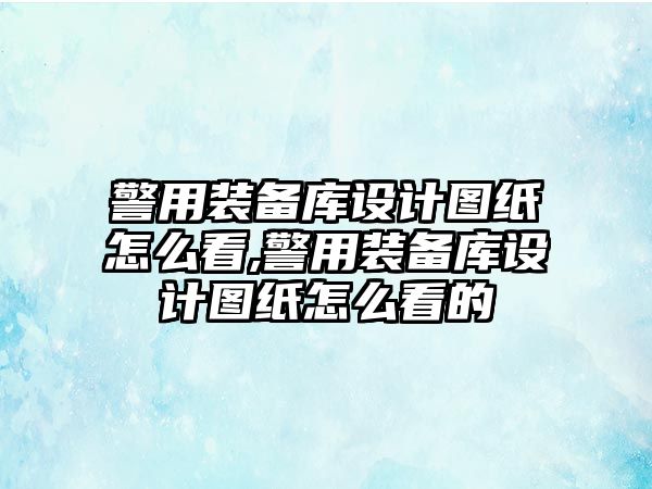 警用裝備庫設計圖紙怎么看,警用裝備庫設計圖紙怎么看的