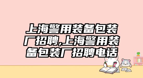 上海警用裝備包裝廠招聘,上海警用裝備包裝廠招聘電話