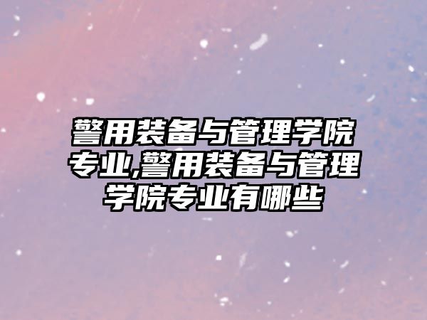 警用裝備與管理學院專業,警用裝備與管理學院專業有哪些