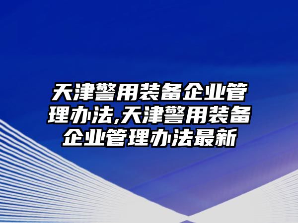 天津警用裝備企業(yè)管理辦法,天津警用裝備企業(yè)管理辦法最新