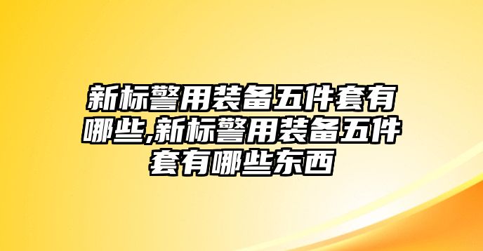 新標(biāo)警用裝備五件套有哪些,新標(biāo)警用裝備五件套有哪些東西