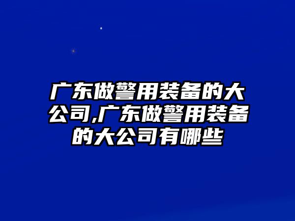 廣東做警用裝備的大公司,廣東做警用裝備的大公司有哪些