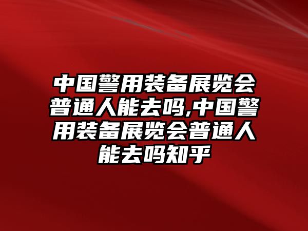 中國警用裝備展覽會(huì)普通人能去嗎,中國警用裝備展覽會(huì)普通人能去嗎知乎