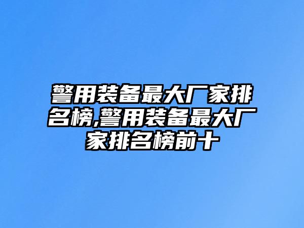 警用裝備最大廠家排名榜,警用裝備最大廠家排名榜前十