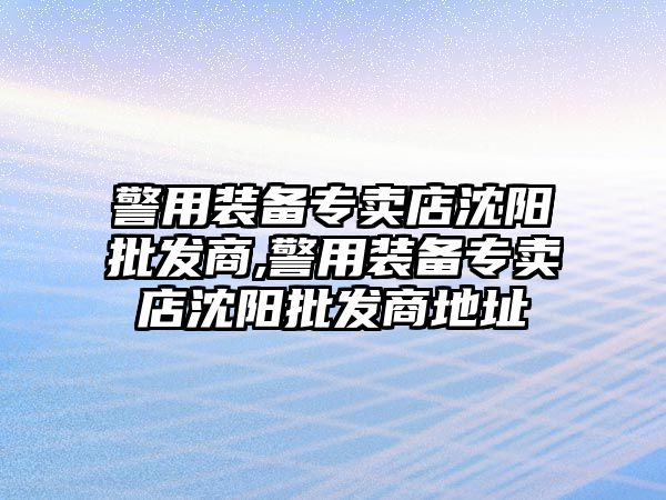 警用裝備專賣店沈陽批發商,警用裝備專賣店沈陽批發商地址