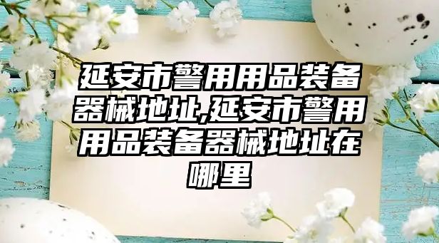 延安市警用用品裝備器械地址,延安市警用用品裝備器械地址在哪里