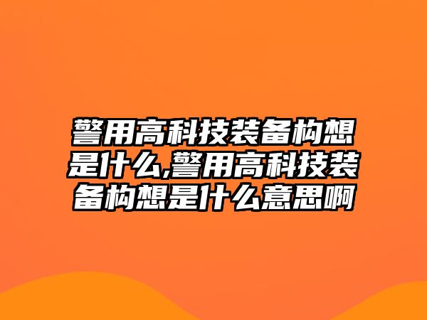 警用高科技裝備構想是什么,警用高科技裝備構想是什么意思啊